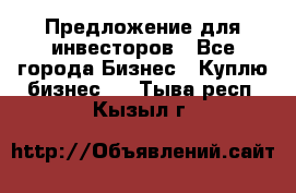 Предложение для инвесторов - Все города Бизнес » Куплю бизнес   . Тыва респ.,Кызыл г.